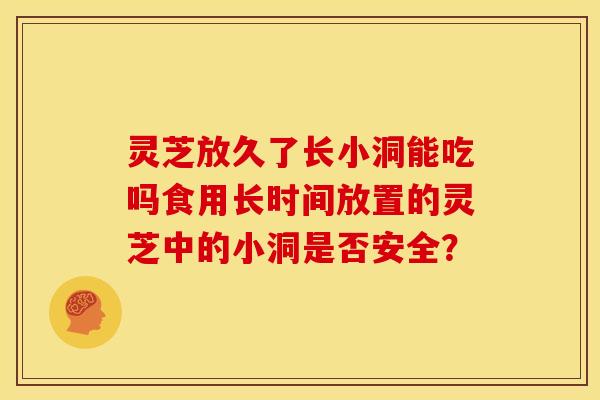 灵芝放久了长小洞能吃吗食用长时间放置的灵芝中的小洞是否安全? 灵芝放久了长小洞能吃吗食用长时间放置的灵芝中的小洞是否安全?