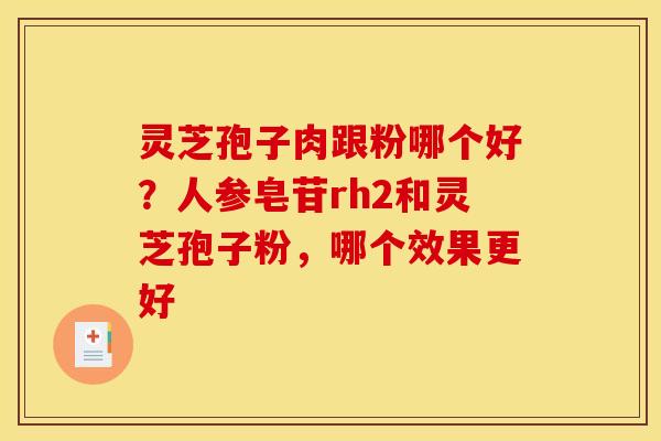 灵芝孢子肉跟粉哪个好?人参皂苷rh2和灵芝孢子粉,哪个效果更好 灵芝孢子肉跟粉哪个好?人参皂苷rh2和灵芝孢子粉,哪个效果更好