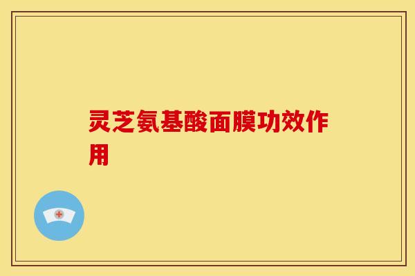 灵芝氨基酸面膜功效作用 灵芝氨基酸面膜功效作用