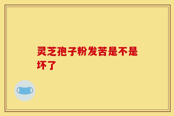 灵芝孢子粉发苦是不是坏了 灵芝孢子粉发苦是不是坏了