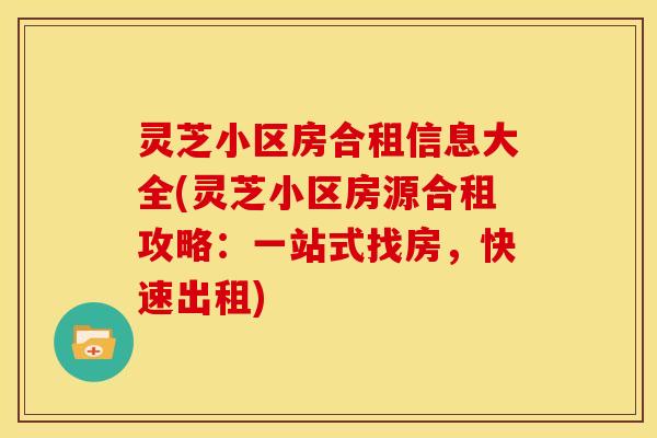 灵芝小区房合租信息大全(灵芝小区房源合租攻略：一站式找房，快速出租)