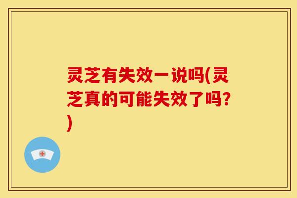 灵芝有失效一说吗(灵芝真的可能失效了吗?) 灵芝有失效一说吗(灵芝真的可能失效了吗?)