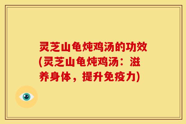 灵芝山龟炖鸡汤的功效(灵芝山龟炖鸡汤:滋养身体,提升免疫力) 灵芝山龟炖鸡汤的功效(灵芝山龟炖鸡汤:滋养身体,提升免疫力)