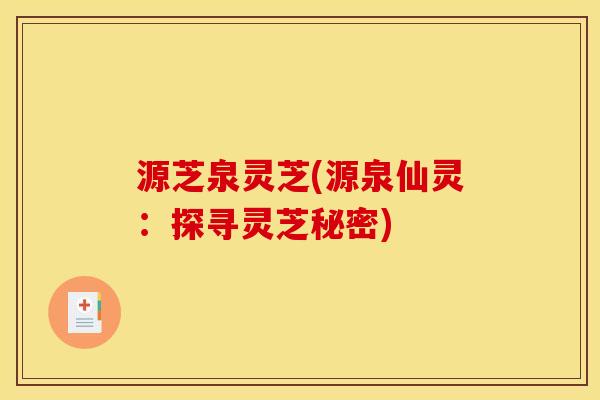 源芝泉灵芝(源泉仙灵:探寻灵芝秘密) 源芝泉灵芝(源泉仙灵:探寻灵芝秘密)