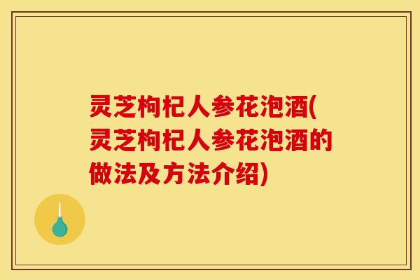 灵芝枸杞人参花泡酒(灵芝枸杞人参花泡酒的做法及方法介绍) 灵芝枸杞人参花泡酒(灵芝枸杞人参花泡酒的做法及方法介绍)