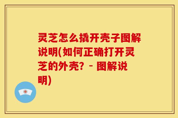 灵芝怎么撬开壳子图解说明(如何正确打开灵芝的外壳?- 图解说明) 灵芝怎么撬开壳子图解说明(如何正确打开灵芝的外壳?- 图解说明)