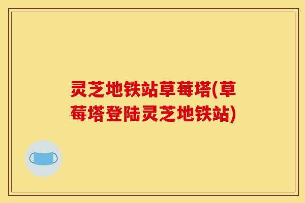 灵芝地铁站草莓塔(草莓塔登陆灵芝地铁站) 灵芝地铁站草莓塔(草莓塔登陆灵芝地铁站)