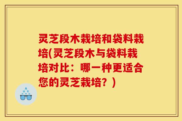 灵芝段木栽培和袋料栽培(灵芝段木与袋料栽培对比:哪一种更适合您的灵芝栽培?) 灵芝段木栽培和袋料栽培(灵芝段木与袋料栽培对比:哪一种更适合您的灵芝栽培?)