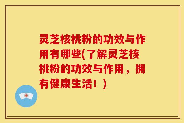 灵芝核桃粉的功效与作用有哪些(了解灵芝核桃粉的功效与作用,拥有健康生活!) 灵芝核桃粉的功效与作用有哪些(了解灵芝核桃粉的功效与作用,拥有健康生活!)