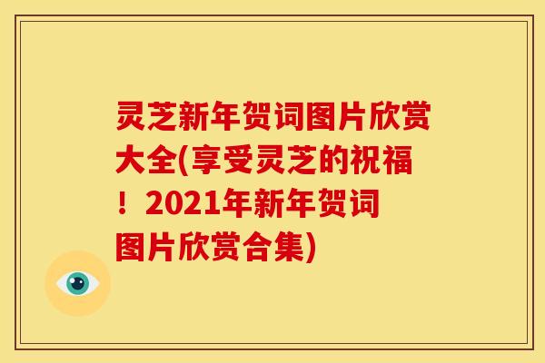 灵芝新年贺词图片欣赏大全(享受灵芝的祝福!2021年新年贺词图片欣赏合集) 灵芝新年贺词图片欣赏大全(享受灵芝的祝福!2021年新年贺词图片欣赏合集)