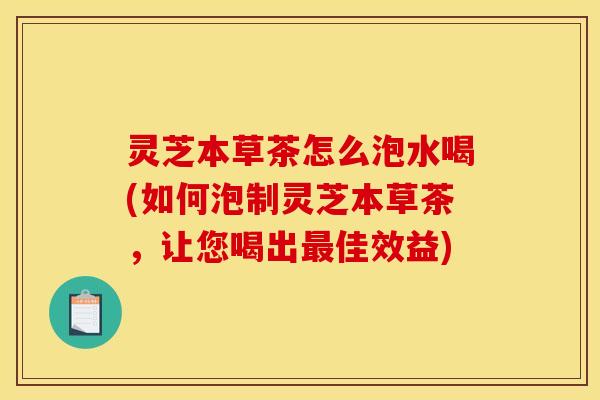 灵芝本草茶怎么泡水喝(如何泡制灵芝本草茶,让您喝出佳效益) 灵芝本草茶怎么泡水喝(如何泡制灵芝本草茶,让您喝出佳效益)