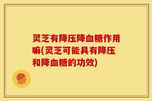 灵芝有降作用嘛(灵芝可能具有和降的功效)