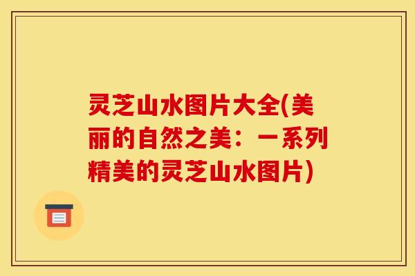 灵芝山水图片大全(美丽的自然之美:一系列精美的灵芝山水图片) 灵芝山水图片大全(美丽的自然之美:一系列精美的灵芝山水图片)