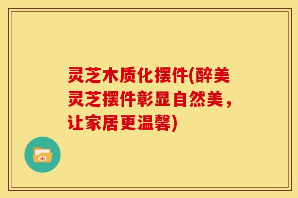 灵芝木质化摆件(醉美灵芝摆件彰显自然美,让家居更温馨) 灵芝木质化摆件(醉美灵芝摆件彰显自然美,让家居更温馨)