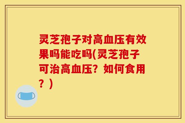 灵芝孢子对高有效果吗能吃吗(灵芝孢子可高?如何食用?) 灵芝孢子对高有效果吗能吃吗(灵芝孢子可高?如何食用?)