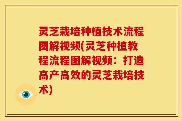 灵芝栽培种植技术流程图解视频(灵芝种植教程流程图解视频:打造高产高效的灵芝栽培技术) 灵芝栽培种植技术流程图解视频(灵芝种植教程流程图解视频:打造高产高效的灵芝栽培技术)