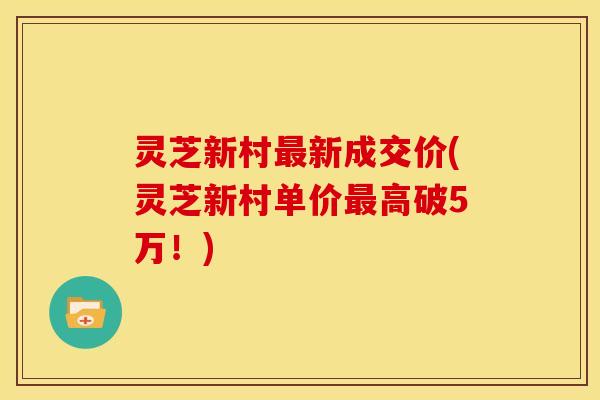 灵芝新村新成交价(灵芝新村单价高破5万!) 灵芝新村新成交价(灵芝新村单价高破5万!)