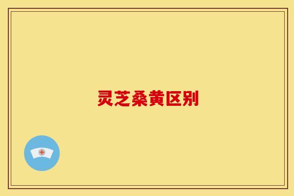 灵芝桑黄区别 灵芝桑黄区别