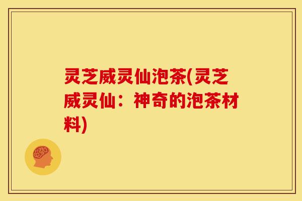 灵芝威灵仙泡茶(灵芝威灵仙:神奇的泡茶材料) 灵芝威灵仙泡茶(灵芝威灵仙:神奇的泡茶材料)