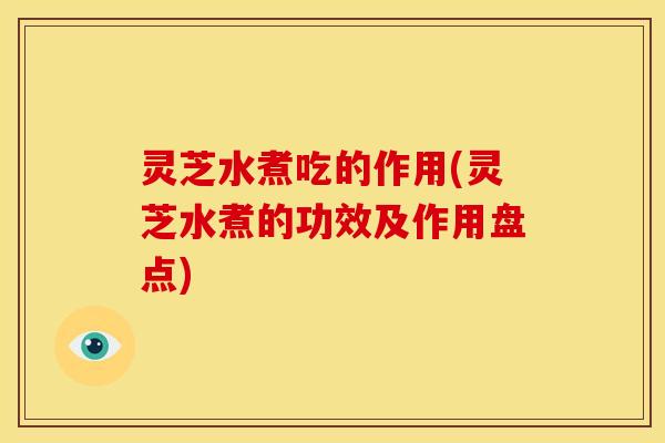 灵芝水煮吃的作用(灵芝水煮的功效及作用盘点) 灵芝水煮吃的作用(灵芝水煮的功效及作用盘点)
