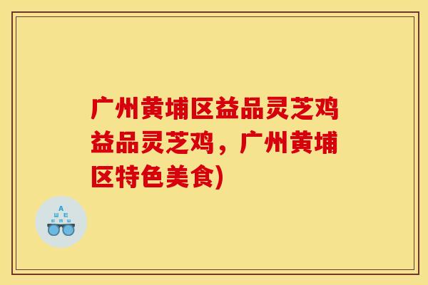 广州黄埔区益品灵芝鸡益品灵芝鸡,广州黄埔区特色美食) 广州黄埔区益品灵芝鸡益品灵芝鸡,广州黄埔区特色美食)
