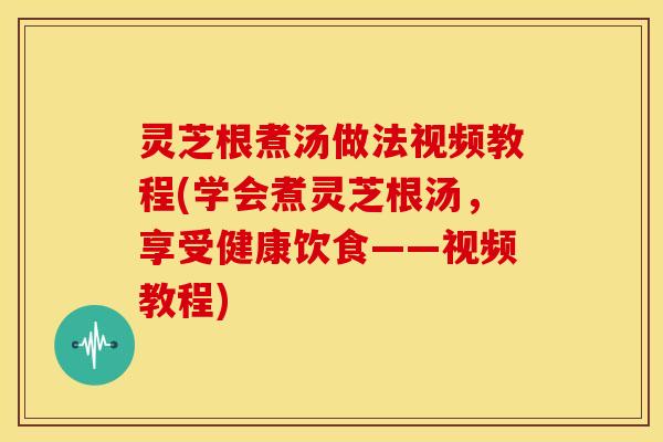灵芝根煮汤做法视频教程(学会煮灵芝根汤,享受健康饮食——视频教程) 灵芝根煮汤做法视频教程(学会煮灵芝根汤,享受健康饮食——视频教程)
