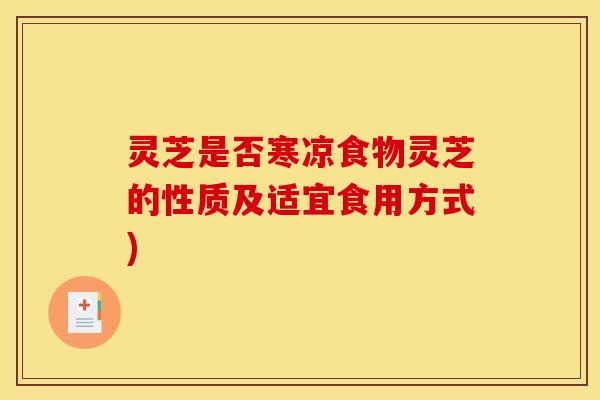 灵芝是否寒凉食物灵芝的性质及适宜食用方式)
