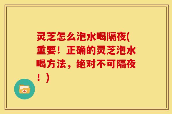 灵芝怎么泡水喝隔夜(重要!正确的灵芝泡水喝方法,绝对不可隔夜!) 灵芝怎么泡水喝隔夜(重要!正确的灵芝泡水喝方法,绝对不可隔夜!)