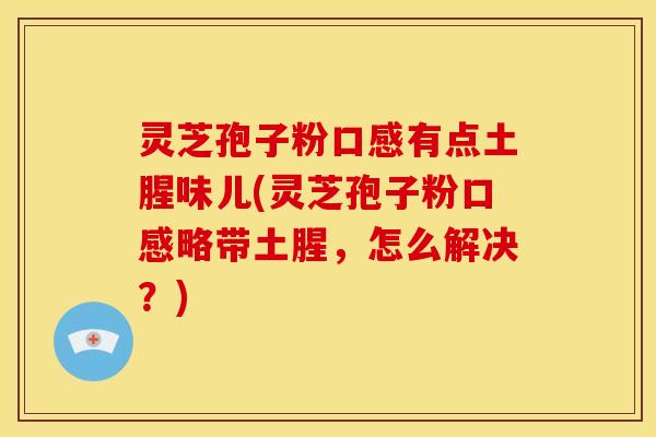 灵芝孢子粉口感有点土腥味儿(灵芝孢子粉口感略带土腥，怎么解决？)