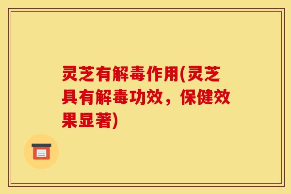 灵芝有作用(灵芝具有功效,保健效果显著) 灵芝有作用(灵芝具有功效,保健效果显著)