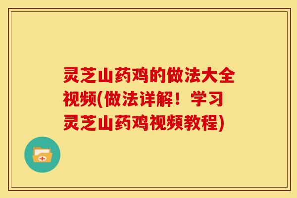 灵芝山药鸡的做法大全视频(做法详解！学习灵芝山药鸡视频教程)