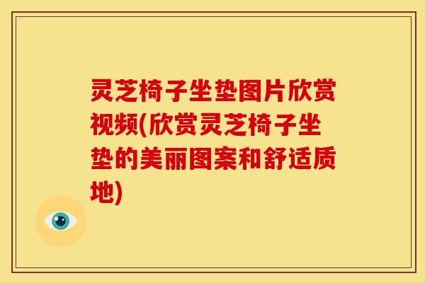 灵芝椅子坐垫图片欣赏视频(欣赏灵芝椅子坐垫的美丽图案和舒适质地) 灵芝椅子坐垫图片欣赏视频(欣赏灵芝椅子坐垫的美丽图案和舒适质地)
