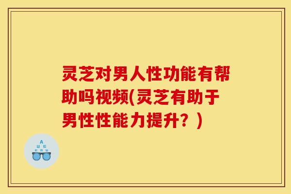 灵芝对男人性功能有帮助吗视频(灵芝有助于男性性能力提升?) 灵芝对男人性功能有帮助吗视频(灵芝有助于男性性能力提升?)