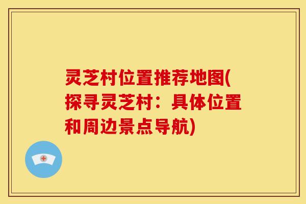 灵芝村位置推荐地图(探寻灵芝村:具体位置和周边景点导航) 灵芝村位置推荐地图(探寻灵芝村:具体位置和周边景点导航)
