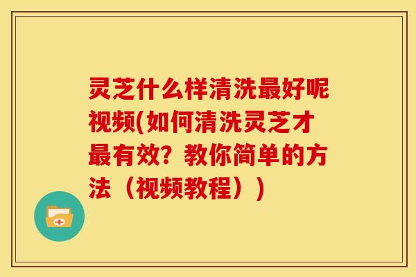 灵芝什么样清洗好呢视频(如何清洗灵芝才有效?教你简单的方法(视频教程)) 灵芝什么样清洗好呢视频(如何清洗灵芝才有效?教你简单的方法(视频教程))