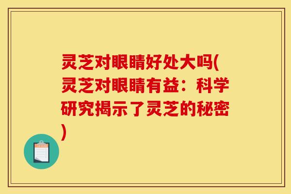 灵芝对眼睛好处大吗(灵芝对眼睛有益：科学研究揭示了灵芝的秘密)