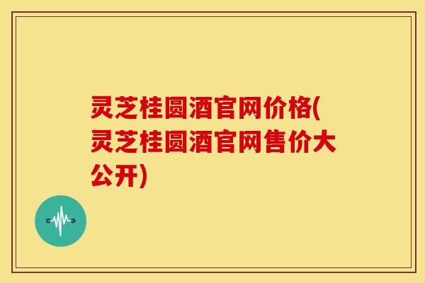 灵芝桂圆酒官网价格(灵芝桂圆酒官网售价大公开) 灵芝桂圆酒官网价格(灵芝桂圆酒官网售价大公开)
