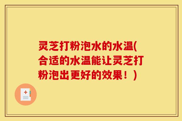 灵芝打粉泡水的水温(合适的水温能让灵芝打粉泡出更好的效果!) 灵芝打粉泡水的水温(合适的水温能让灵芝打粉泡出更好的效果!)