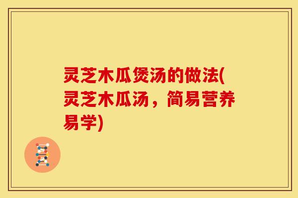 灵芝木瓜煲汤的做法(灵芝木瓜汤,简易营养易学) 灵芝木瓜煲汤的做法(灵芝木瓜汤,简易营养易学)