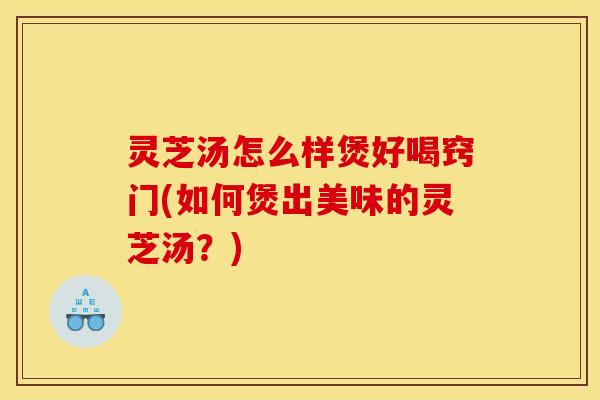 灵芝汤怎么样煲好喝窍门(如何煲出美味的灵芝汤?) 灵芝汤怎么样煲好喝窍门(如何煲出美味的灵芝汤?)