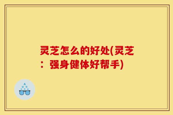 灵芝怎么的好处(灵芝:强身健体好帮手) 灵芝怎么的好处(灵芝:强身健体好帮手)