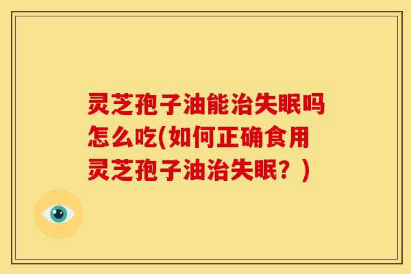 灵芝孢子油能吗怎么吃(如何正确食用灵芝孢子油?) 灵芝孢子油能吗怎么吃(如何正确食用灵芝孢子油?)