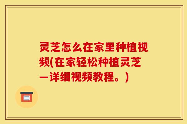 灵芝怎么在家里种植视频(在家轻松种植灵芝—详细视频教程。) 灵芝怎么在家里种植视频(在家轻松种植灵芝—详细视频教程。)