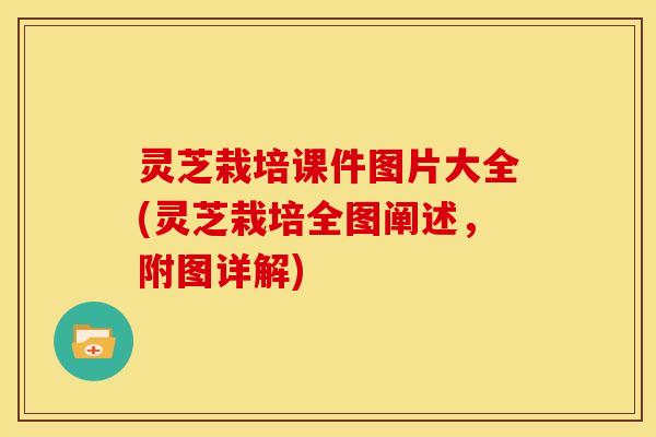 灵芝栽培课件图片大全(灵芝栽培全图阐述,附图详解) 灵芝栽培课件图片大全(灵芝栽培全图阐述,附图详解)