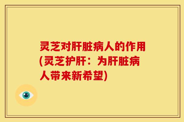 灵芝对人的作用(灵芝:为人带来新希望) 灵芝对人的作用(灵芝:为人带来新希望)