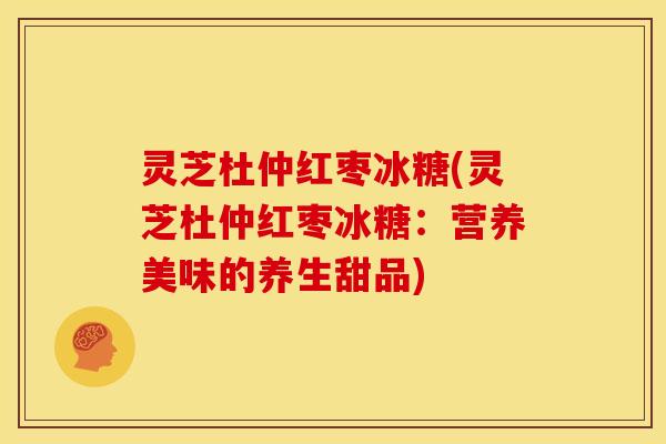 灵芝杜仲红枣冰糖(灵芝杜仲红枣冰糖:营养美味的养生甜品) 灵芝杜仲红枣冰糖(灵芝杜仲红枣冰糖:营养美味的养生甜品)