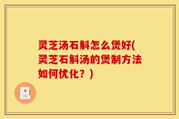 灵芝汤石斛怎么煲好(灵芝石斛汤的煲制方法如何优化?) 灵芝汤石斛怎么煲好(灵芝石斛汤的煲制方法如何优化?)