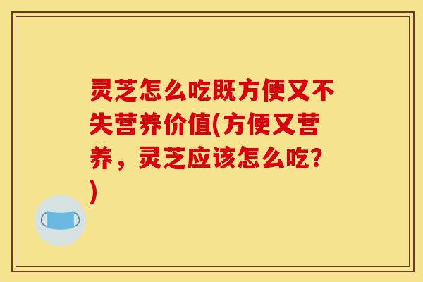 灵芝怎么吃既方便又不失营养价值(方便又营养,灵芝应该怎么吃?) 灵芝怎么吃既方便又不失营养价值(方便又营养,灵芝应该怎么吃?)
