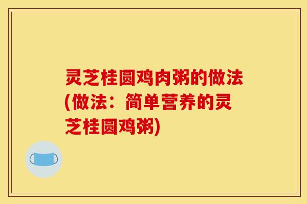 灵芝桂圆鸡肉粥的做法(做法:简单营养的灵芝桂圆鸡粥) 灵芝桂圆鸡肉粥的做法(做法:简单营养的灵芝桂圆鸡粥)