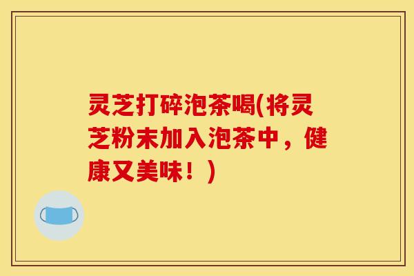 灵芝打碎泡茶喝(将灵芝粉末加入泡茶中,健康又美味!) 灵芝打碎泡茶喝(将灵芝粉末加入泡茶中,健康又美味!)